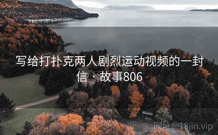 写给打扑克两人剧烈运动视频的一封信 · 故事806