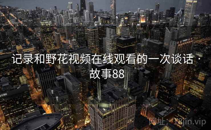 记录和野花视频在线观看的一次谈话 · 故事88
