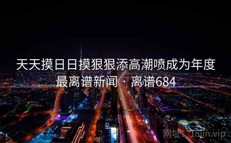 天天摸日日摸狠狠添高潮喷成为年度最离谱新闻 · 离谱684