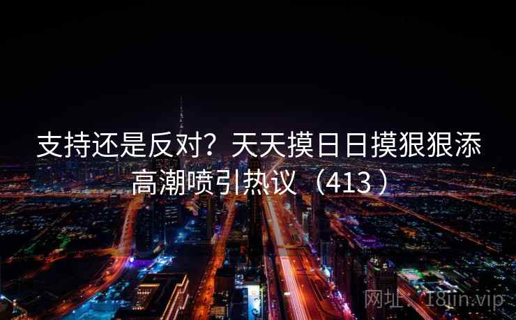 详细阅读:支持还是反对?天天摸日日摸狠狠添高潮喷引热议(413 ) 支持还是反对?天天摸日日摸狠狠添高潮喷引热议(413 )